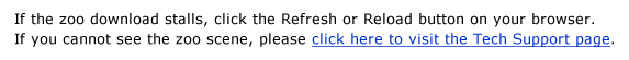 If the zoo download stalls, click the Refresh or Reload button on your browser. If you cannot see the zoo scene, please click here to visit the Tech Support page.